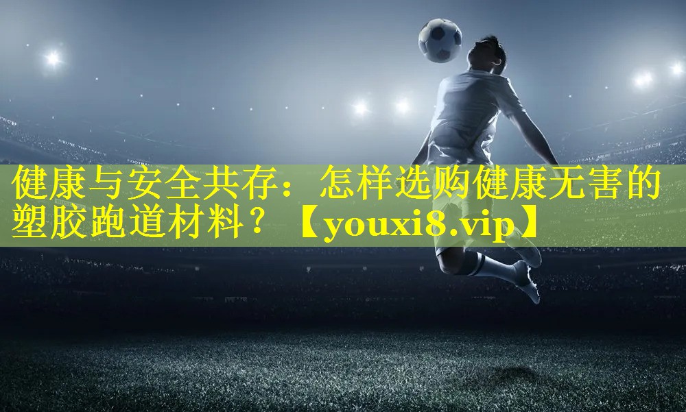 健康与安全共存：怎样选购健康无害的塑胶跑道材料？