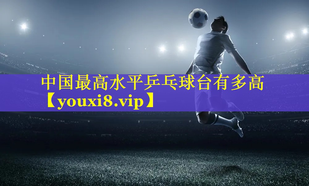 中国最高水平乒乓球台有多高